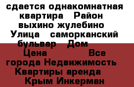 сдается однакомнатная квартира › Район ­ выхино-жулебино › Улица ­ саморканский бульвар › Дом ­ 12 › Цена ­ 35 000 - Все города Недвижимость » Квартиры аренда   . Крым,Инкерман